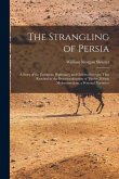 The Strangling of Persia: A Story of the European Diplomacy and Oriental Intrigue That Resulted in the Denationalization of Twelve Million Moham