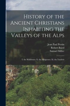 History of the Ancient Christians Inhabiting the Valleys of the Alps: I. the Waldenses. Ii. the Albigenses. Iii. the Vaudois - Miller, Samuel; Baird, Robert; Perrin, Jean Paul