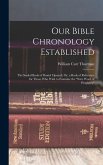 Our Bible Chronology Established: The Sealed Book of Daniel Opened; Or, a Book of Reference for Those Who Wish to Examine the "sure Word of Prophecy"