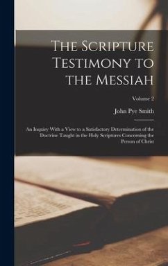 The Scripture Testimony to the Messiah: An Inquiry With a View to a Satisfactory Determination of the Doctrine Taught in the Holy Scriptures Concernin - Smith, John Pye