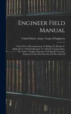 Engineer Field Manual: Parts I-vii. I. Reconnaissance. Ii. Bridges. Iii. Roads. Iv. Railroads. V. Field Fortification. Vi. Animal Transportat