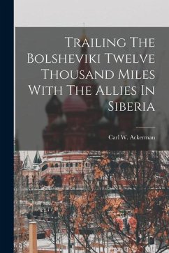Trailing The Bolsheviki Twelve Thousand Miles With The Allies In Siberia - Ackerman, Carl W.