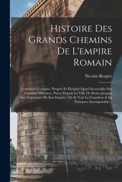 Histoire Des Grands Chemins De L'empire Romain: Contenant L'origine, Progrès Et Étenduë Quasi Incroyable Des Chemins Militaires, Pavez Depuis La Ville - Bergier, Nicolas