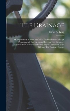 Tile Drainage: An Explanation of How and Why Tile Will Benefit a Large Percentage of Our Lands and Increase Our Incomes: Together Wit - King, James A.