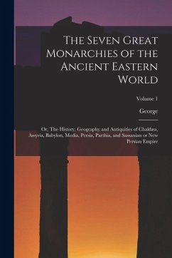 Cover The Seven Great Monarchies of the Ancient Eastern World: Or, The History, Geography and Antiquities of Chaldæa, Assyria, Babylon, Media, Persia, Parth