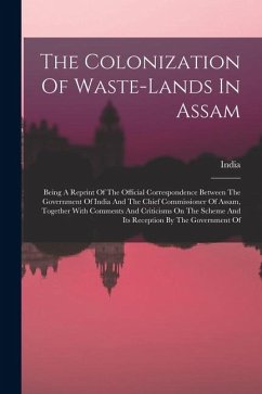 The Colonization Of Waste-lands In Assam: Being A Reprint Of The Official Correspondence Between The Government Of India And The Chief Commissioner Of