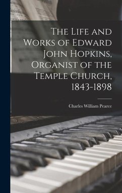 The Life and Works of Edward John Hopkins, Organist of the Temple Church, 1843-1898 - Pearce, Charles William