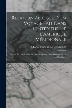 Relation abrégée d'un voyage fait dans l'intérieur de l'Amérique Méridionale: Depuis la côte la mer du sud, jusqu'aux côtes du Brésil & de la Guyane .