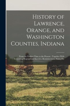 History of Lawrence, Orange, and Washington Counties, Indiana: From the Earliest Time to the Present: Together With Interesting Biographical Sketches, - Anonymous