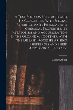 A Text Book on Uric Acid and Its Congeners, With Special Refernce to Its Physical and Chemical Properties, Its Metabolism and Accumulation in the Orga - Gilbert, George Abner