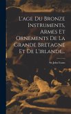 L'age Du Bronze Instruments, Armes Et Ornements De La Grande Bretagne Et De L'irlande...