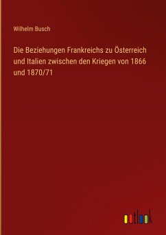 Die Beziehungen Frankreichs zu Österreich und Italien zwischen den Kriegen von 1866 und 1870/71 - Busch, Wilhelm