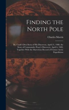 Finding the North Pole; Dr. Cook's own Story of his Discovery, April 21, 1908, the Story of Commander Peary's Discovery, April 6, 1909, Together With - Morris, Charles