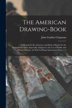 The American Drawing-Book: A Manual for the Amateur, and Basis of Study for the Professional Artist: Especially Adapted to the Use of Public and - Chapman, John Gadsby