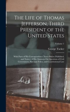The Life of Thomas Jefferson, Third President of the United States: With Parts of His Correspondence Never Before Published, and Notices of His Opinio - Tucker, George