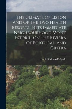 The Climate Of Lisbon And Of The Two Health Resorts In Its Immediate Neighbourhood Mont' Estoril, On The Riviera Of Portugal, And Cintra - Dalgado, Daniel Gelanio