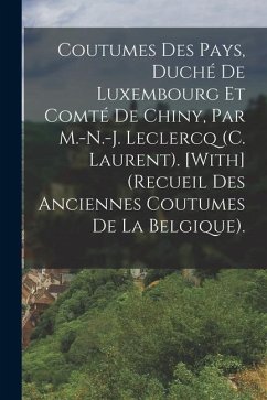 Coutumes Des Pays, Duché De Luxembourg Et Comté De Chiny, Par M.-N.-J. Leclercq (C. Laurent). [With] (Recueil Des Anciennes Coutumes De La Belgique). - Anonymous