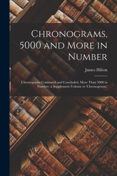 Chronograms, 5000 and More in Number: Chronograms Continued and Concluded, More Than 5000 in Number; a Supplement-Volume to 'chronograms, ' - Hilton, James