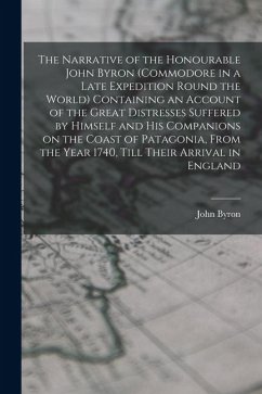 The Narrative of the Honourable John Byron (commodore in a Late Expedition Round the World) Containing an Account of the Great Distresses Suffered by - Byron, John