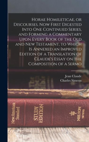 Horae Homileticae, or Discourses, now First Digested Into one Continued Series, and Forming a Commentary Upon Every Book of the Old and New Testament, to Which is Annexed an Improved Edition of a Translation of Claude's Essay on the Composition of a Sermo Horae Homileticae, or Discourses, now First Digested Into one Continued Series, and Forming a Commentary Upon Every Book of the Old and New Testament, to Which is Annexed an Improved Edition of a Translation of Claude's Essay on the Composition of a Sermo