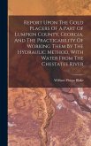 Report Upon The Gold Placers Of A Part Of Lumpkin County, Georgia, And The Practicability Of Working Them By The Hydraulic Method, With Water From The Chestatee River