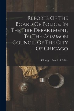 Reports Of The Board Of Police, In The Fire Department, To The Common Council Of The City Of Chicago Reports Of The Board Of Police, In The Fire Department, To The Common Council Of The City Of Chicago