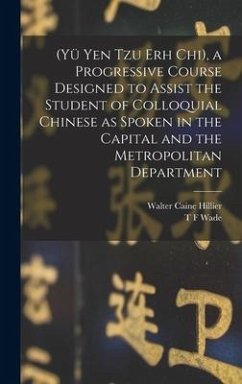 (Yü Yen Tzu Erh Chi), a Progressive Course Designed to Assist the Student of Colloquial Chinese as Spoken in the Capital and the Metropolitan Department - Hillier, Walter Caine; Wade, T F