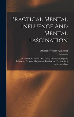 Practical Mental Influence And Mental Fascination: A Course Of Lessons On Mental Vibrations, Psychic Influence, Personal Magnetism, Fascination, Psych - Atkinson, William Walker