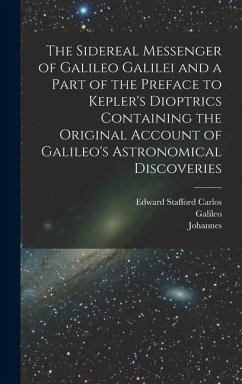 The Sidereal Messenger of Galileo Galilei and a Part of the Preface to Kepler's Dioptrics Containing the Original Account of Galileo's Astronomical Di - Galilei, Galileo; Kepler, Johannes; Carlos, Edward Stafford