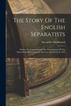 The Story Of The English Separatists: Written To Commemorate The Tercentenary Of The Martyrdom Of Greenwood, Barrowe, And Penry In 1593 - Mackennal, Alexander