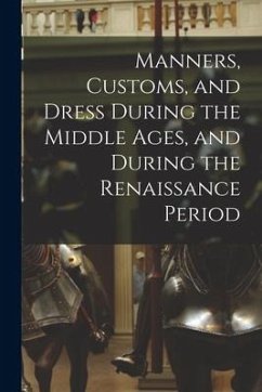 Manners, Customs, and Dress During the Middle Ages, and During the Renaissance Period - Anonymous