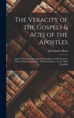The Veracity of the Gospels & Acts of the Apostles: Argued From the Undesigned Coincidences to Be Found in Them, When Compared 1. With Eachother, -- a - Blunt, John James