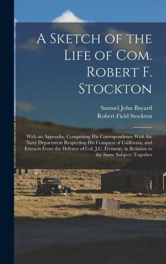 A Sketch of the Life of Com. Robert F. Stockton: With an Appendix, Comprising His Correspondence With the Navy Department Respecting His Conquest of C - Stockton, Robert Field; Bayard, Samuel John