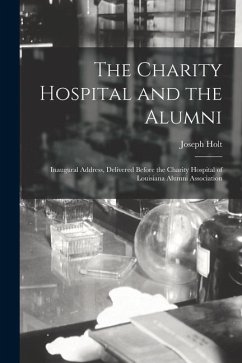 The Charity Hospital and the Alumni: Inaugural Address, Delivered Before the Charity Hospital of Louisiana Alumni Association - Holt, Joseph