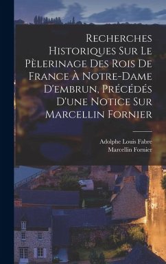 Cover Recherches Historiques Sur Le Pèlerinage Des Rois De France À Notre-Dame D'embrun, Précédés D'une Notice Sur Marcellin Fornier