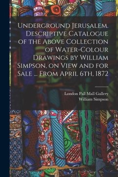 Underground Jerusalem. Descriptive Catalogue of the Above Collection of Water-colour Drawings by William Simpson, on View and for Sale ... From April - Simpson, William; Pall Mall Gallery, London