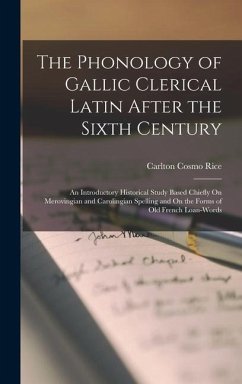 The Phonology of Gallic Clerical Latin After the Sixth Century: An Introductory Historical Study Based Chiefly On Merovingian and Carolingian Spelling - Rice, Carlton Cosmo