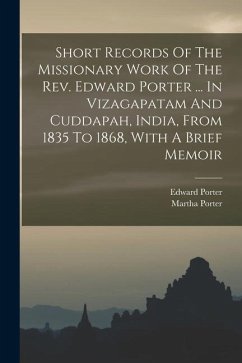 Short Records Of The Missionary Work Of The Rev. Edward Porter ... In Vizagapatam And Cuddapah, India, From 1835 To 1868, With A Brief Memoir - Porter, Martha; Porter, Edward