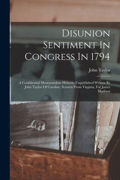 Disunion Sentiment In Congress In 1794: A Confidential Memorandum Hitherto Unpublished Written By John Taylor Of Caroline, Senator From Virginia, For - Taylor, John