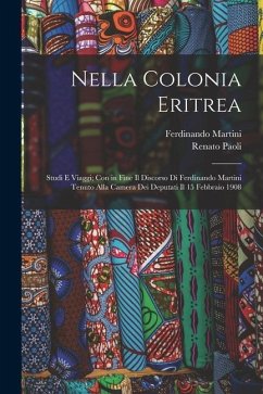 Nella Colonia Eritrea: Studi E Viaggi; Con in Fine Il Discorso Di Ferdinando Martini Tenuto Alla Camera Dei Deputati Il 15 Febbraio 1908 - Martini, Ferdinando; Paoli, Renato