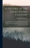 A History of the Puget Sound Country: Its Resources, Its Commerce and Its People: With Some Reference to Discoveries and Explorations in North America