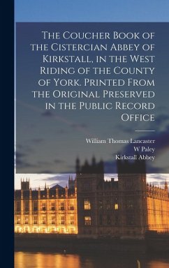 The Coucher Book of the Cistercian Abbey of Kirkstall, in the West Riding of the County of York. Printed From the Original Preserved in the Public Record Office - Abbey, Kirkstall; Baildon, W Paley; Lancaster, William Thomas
