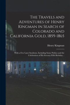 The Travels and Adventures of Henry Kingman in Search of Colorado and California Gold, 1859-1865; With a few Later Incidents, Including Some Politics - Kingman, Henry