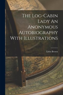 The Log-Cabin Lady An Anonymous Autobiography With Illustrations - Brown, Little