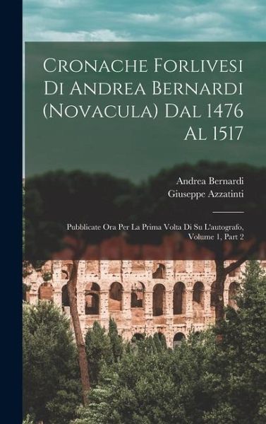 Cronache Forlivesi Di Andrea Bernardi (Novacula) Dal 1476 Al 1517: Pubblicate Ora Per La Prima Volta Di Su L'autografo, Volume 1, part 2 Cronache Forlivesi Di Andrea Bernardi (Novacula) Dal 1476 Al 1517: Pubblicate Ora Per La Prima Volta Di Su L'autografo, Volume 1, part 2