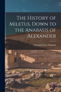The History of Miletus, Down to the Anabasis of Alexander - Dunham, Adelaide Glynn