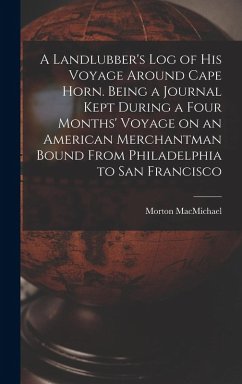 A Landlubber's log of his Voyage Around Cape Horn. Being a Journal Kept During a Four Months' Voyage on an American Merchantman Bound From Philadelphi - Macmichael, Morton