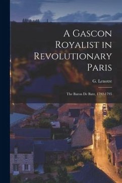 A Gascon Royalist in Revolutionary Paris: The Baron de Batz, 1792-1795 - Lenotre, G.