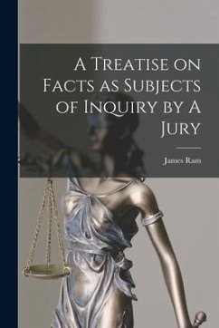 A Treatise on Facts as Subjects of Inquiry by A Jury - Ram, James