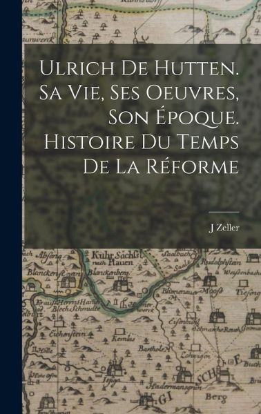 Ulrich de Hutten. Sa vie, ses oeuvres, son époque. Histoire du temps de la réforme